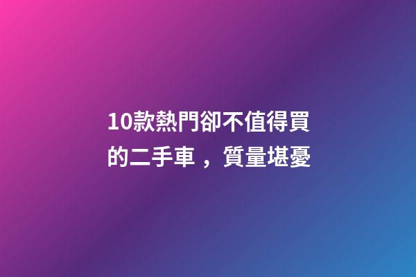 10款熱門卻不值得買的二手車，質量堪憂